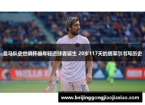 皇马队史世俱杯最年轻进球者诞生 20岁117天的居莱尔书写历史