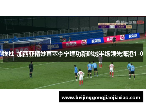 埃杜-加西亚精妙直塞李宁建功新鹏城半场领先海港1-0