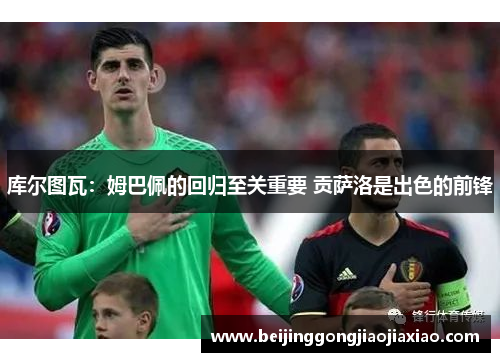 库尔图瓦：姆巴佩的回归至关重要 贡萨洛是出色的前锋