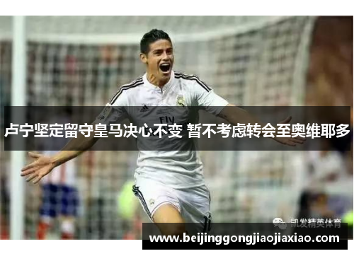 卢宁坚定留守皇马决心不变 暂不考虑转会至奥维耶多