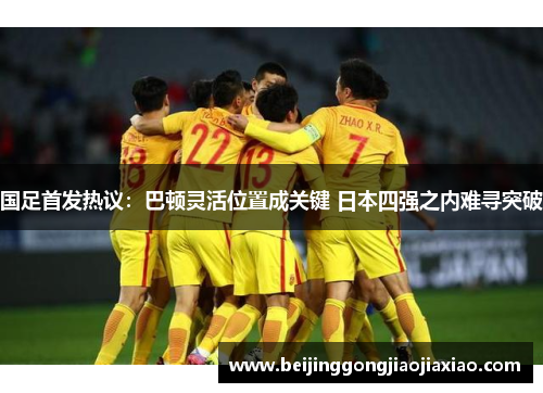 国足首发热议：巴顿灵活位置成关键 日本四强之内难寻突破